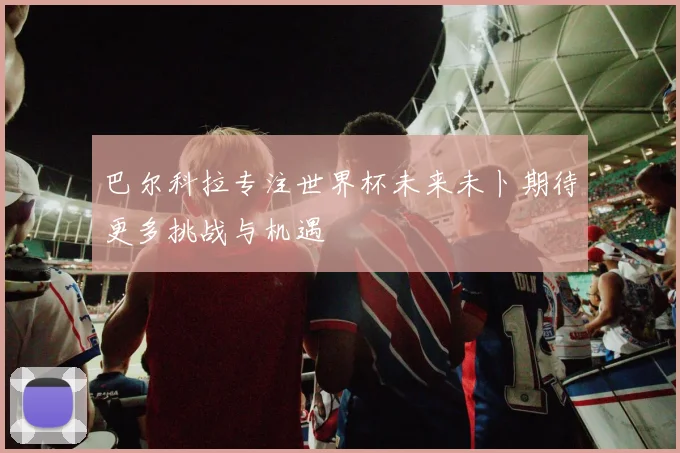 巴尔科拉专注世界杯未来未卜期待更多挑战与机遇