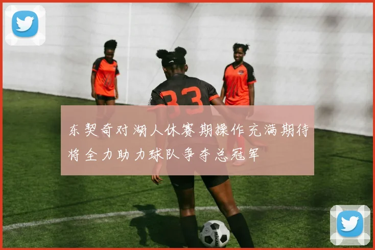 东契奇对湖人休赛期操作充满期待将全力助力球队争夺总冠军