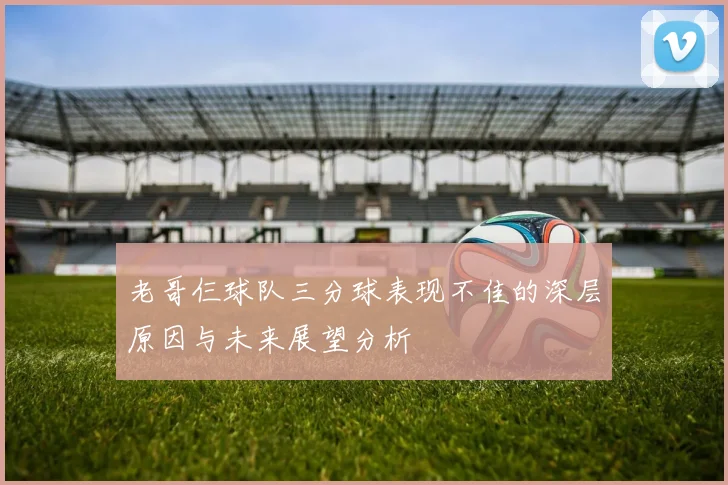 老哥仨球队三分球表现不佳的深层原因与未来展望分析