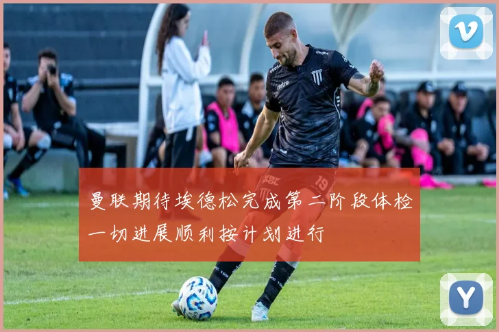 曼联期待埃德松完成第二阶段体检一切进展顺利按计划进行
