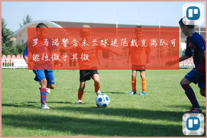罗马诺警告米兰球迷范戴克离队可能性微乎其微