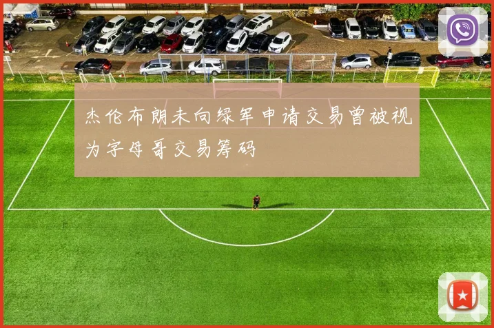杰伦布朗未向绿军申请交易曾被视为字母哥交易筹码