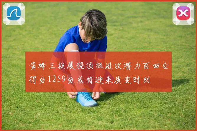 黄蜂三核展现顶级进攻潜力百回合得分1259分或将迎来质变时刻