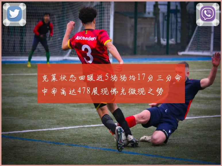 克莱状态回暖近5场场均17分三分命中率高达478展现佛光微现之势