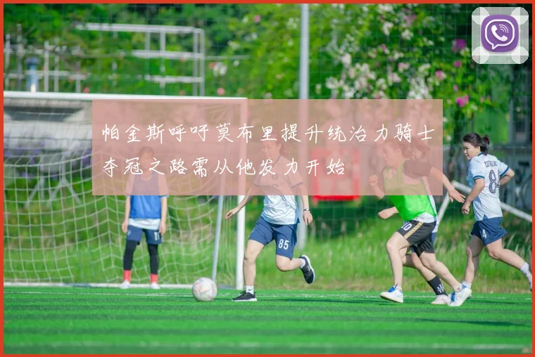 帕金斯呼吁莫布里提升统治力骑士夺冠之路需从他发力开始