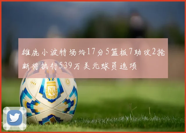雄鹿小波特场均17分5篮板7助攻2抢断将执行539万美元球员选项