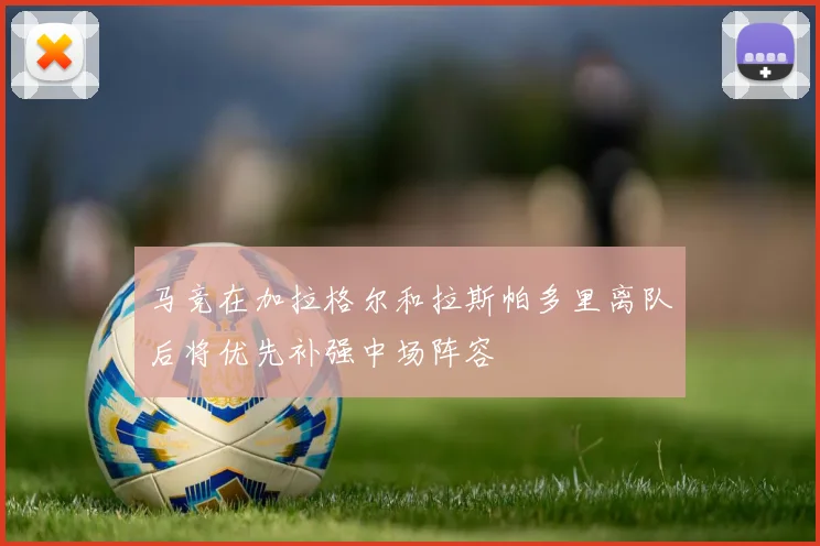 马竞在加拉格尔和拉斯帕多里离队后将优先补强中场阵容
