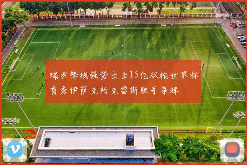 瑞典锋线强势出击15亿双枪世界杯首秀伊萨克约克雷斯联手争辉