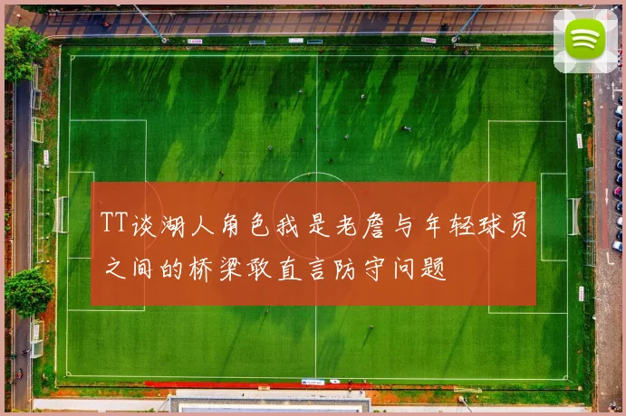 TT谈湖人角色我是老詹与年轻球员之间的桥梁敢直言防守问题