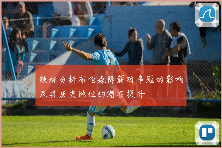 铁林分析布伦森降薪对争冠的影响及其历史地位的潜在提升