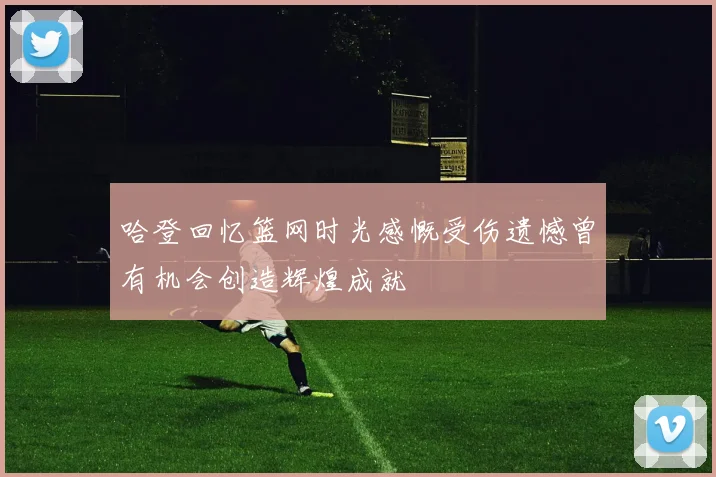 哈登回忆篮网时光感慨受伤遗憾曾有机会创造辉煌成就