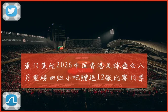 豪门集结2026中国香港足球盛会八月重磅回归小吧赠送12张比赛门票等你来拿