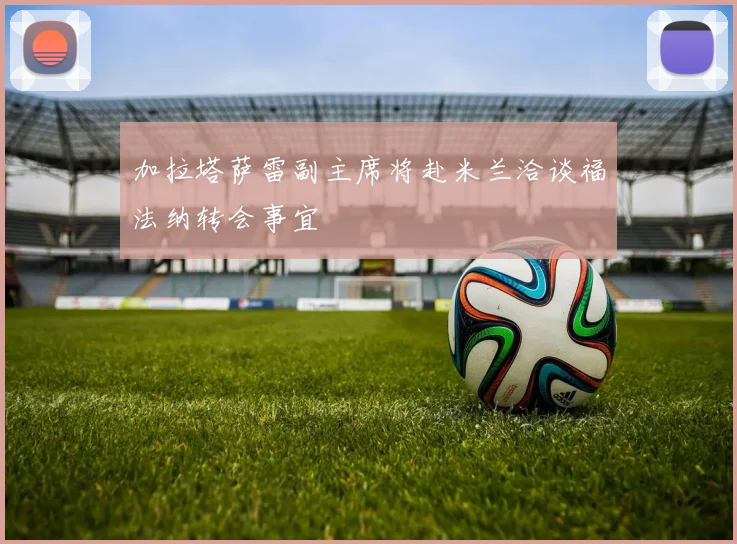 加拉塔萨雷副主席将赴米兰洽谈福法纳转会事宜