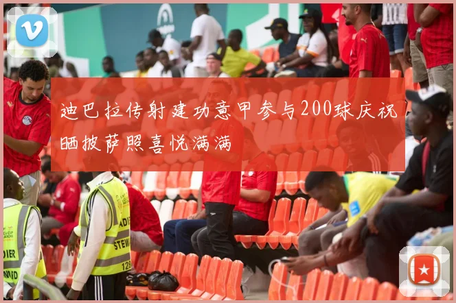 迪巴拉传射建功意甲参与200球庆祝晒披萨照喜悦满满