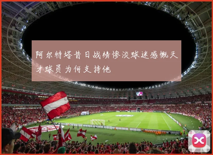 阿尔特塔昔日战绩惨淡球迷感慨天才球员为何支持他