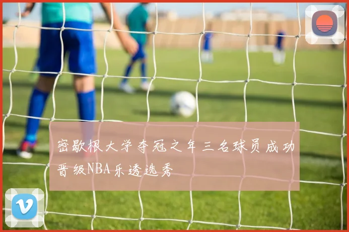 密歇根大学夺冠之年三名球员成功晋级NBA乐透选秀
