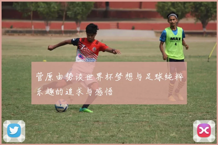 菅原由势谈世界杯梦想与足球纯粹乐趣的追求与感悟