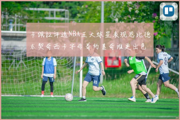 卡佩拉评选NBA五大球星表现恩比德东契奇西卡字母哥约基奇谁更出色