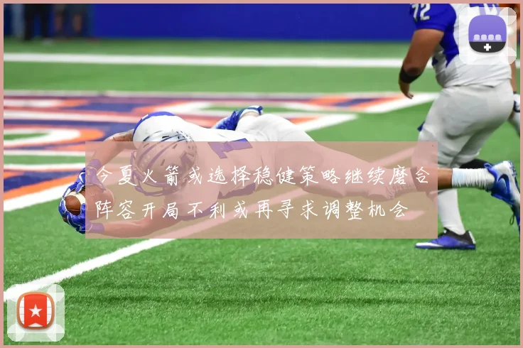 今夏火箭或选择稳健策略继续磨合阵容开局不利或再寻求调整机会