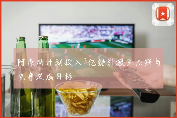 阿森纳计划投入3亿镑引援罗杰斯与克鲁皮成目标